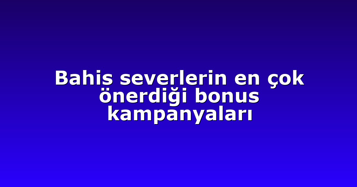 Bahis severlerin en çok önerdiği bonus kampanyaları