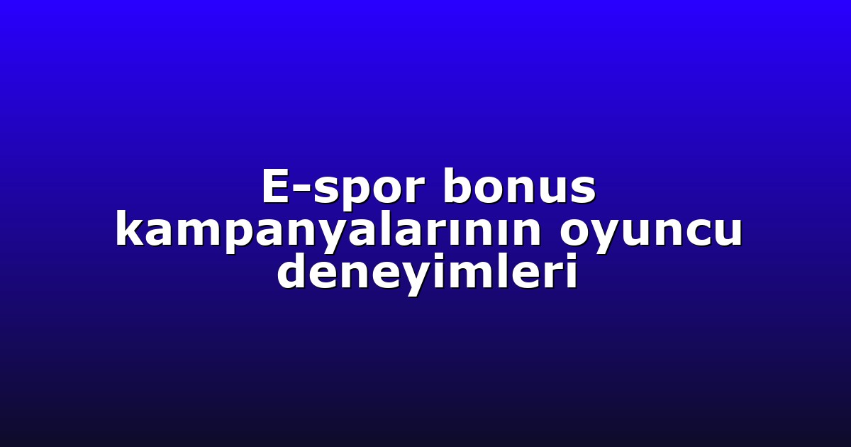 E-spor bonus kampanyalarının oyuncu deneyimleri