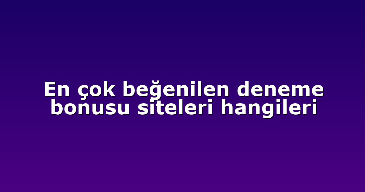 En çok beğenilen deneme bonusu siteleri hangileri