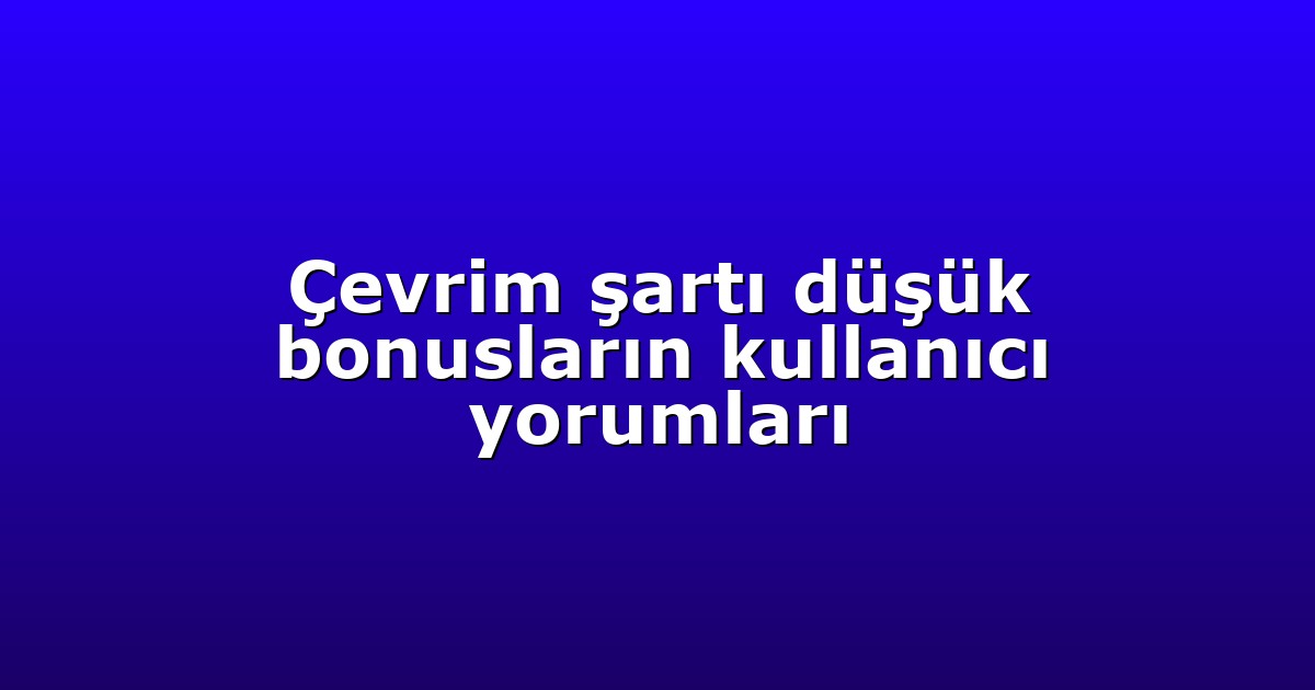 Çevrim şartı düşük bonusların kullanıcı yorumları