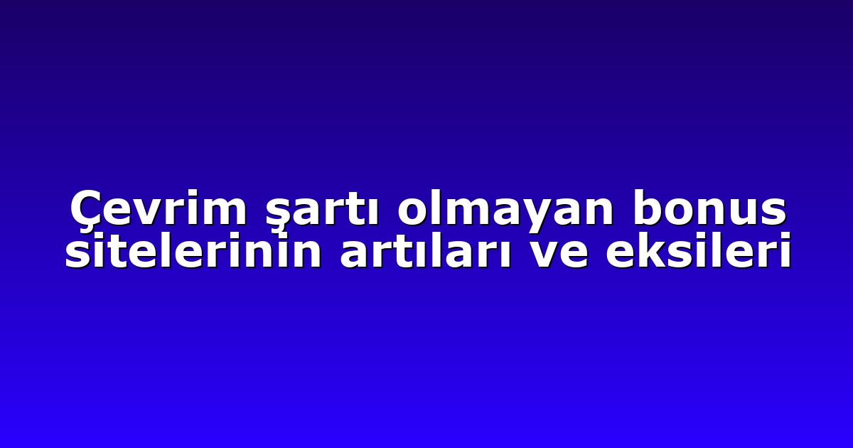 Çevrim şartı olmayan bonus sitelerinin artıları ve eksileri