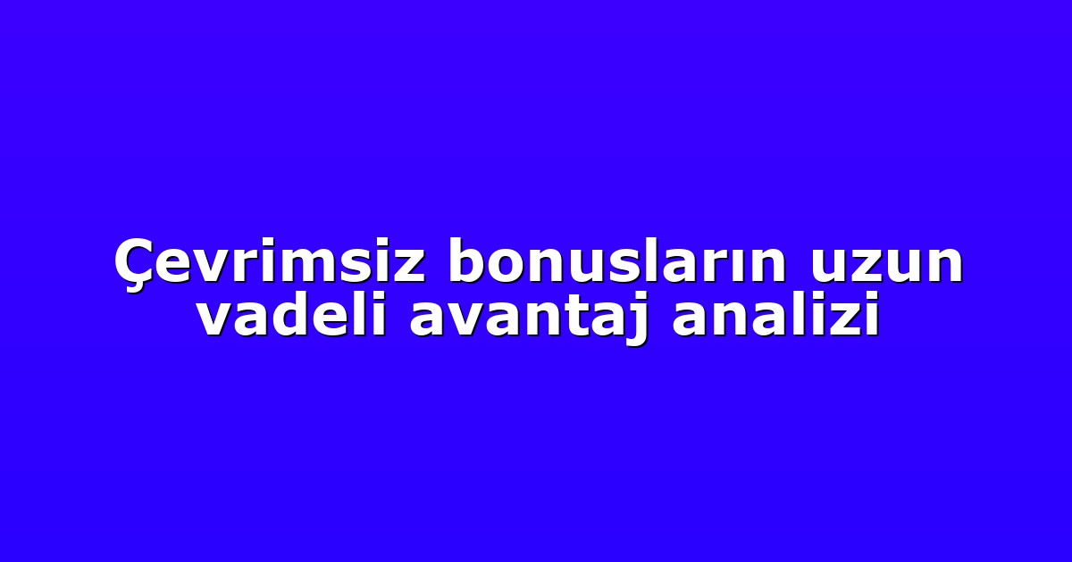 Çevrimsiz bonusların uzun vadeli avantaj analizi