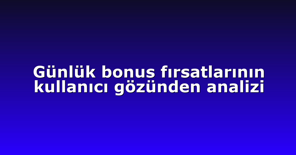 Günlük bonus fırsatlarının kullanıcı gözünden analizi