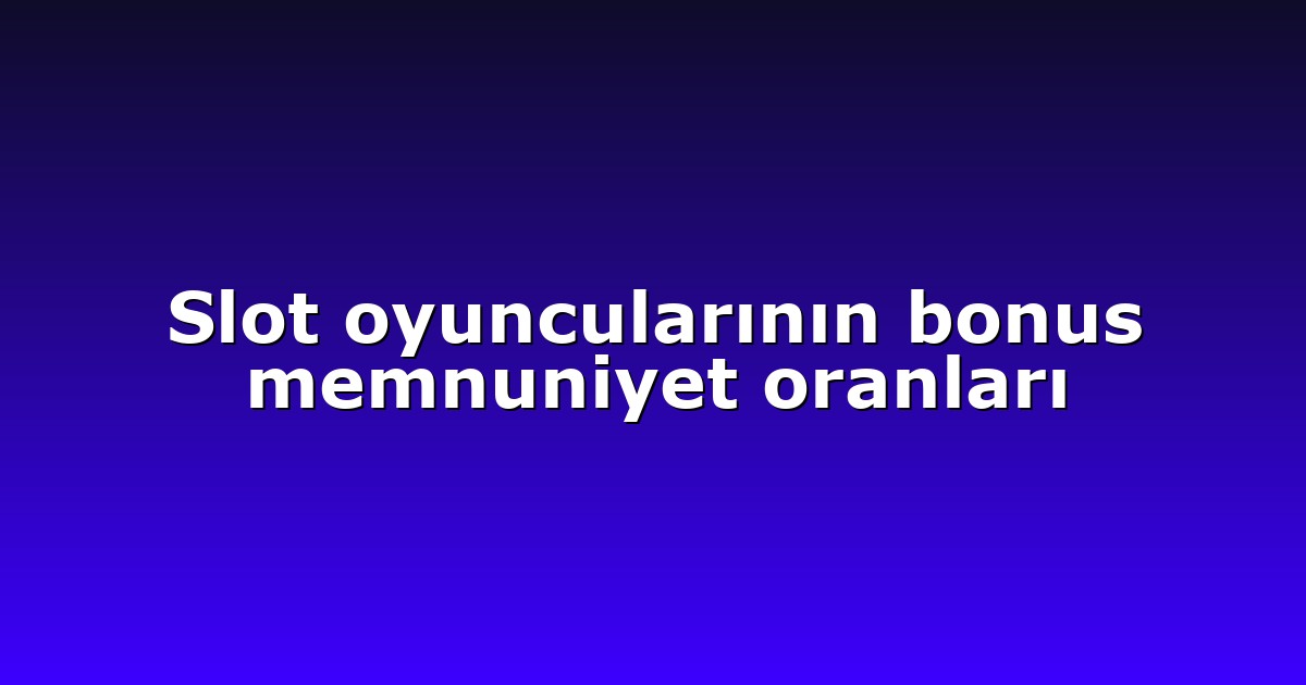 Slot oyuncularının bonus memnuniyet oranları