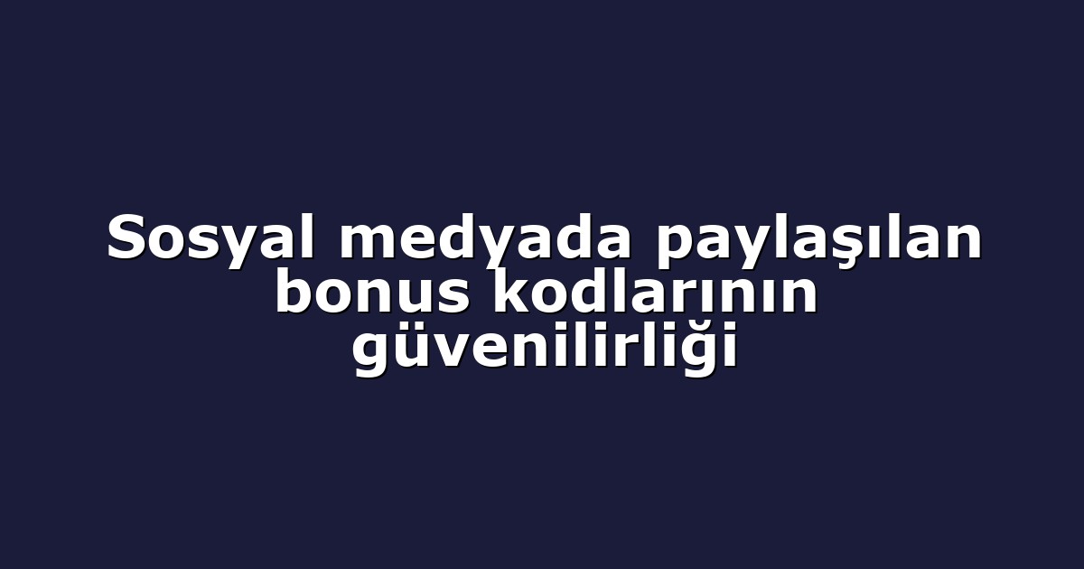 Sosyal medyada paylaşılan bonus kodlarının güvenilirliği