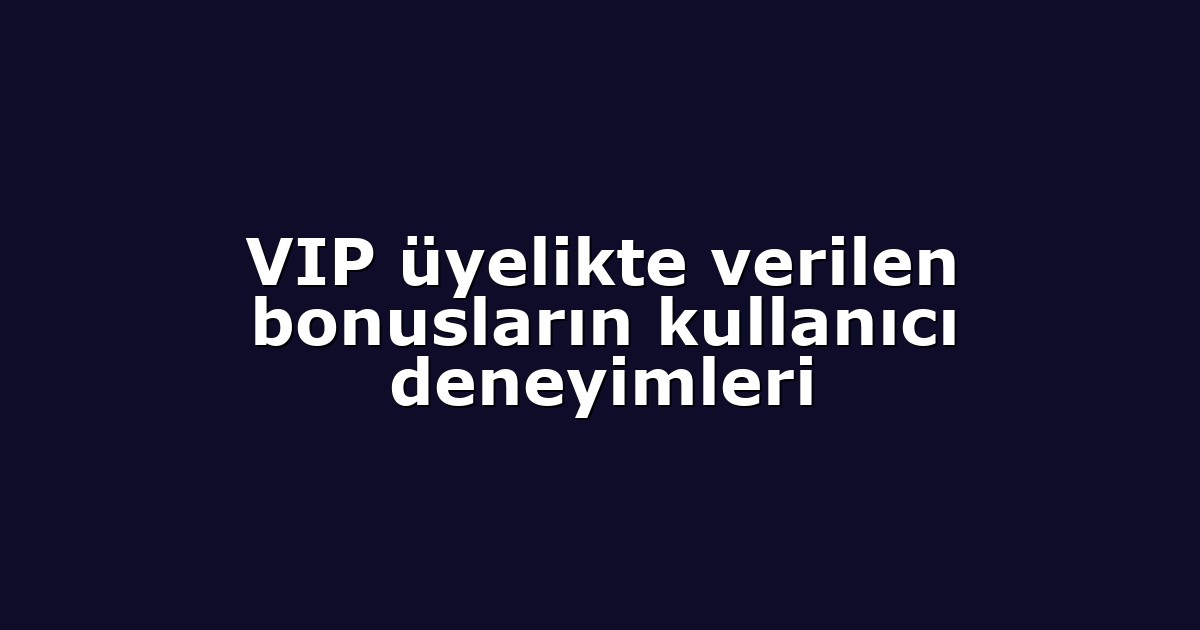 VIP üyelikte verilen bonusların kullanıcı deneyimleri