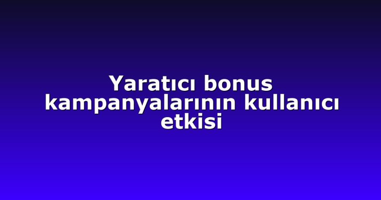 Yaratıcı bonus kampanyalarının kullanıcı etkisi