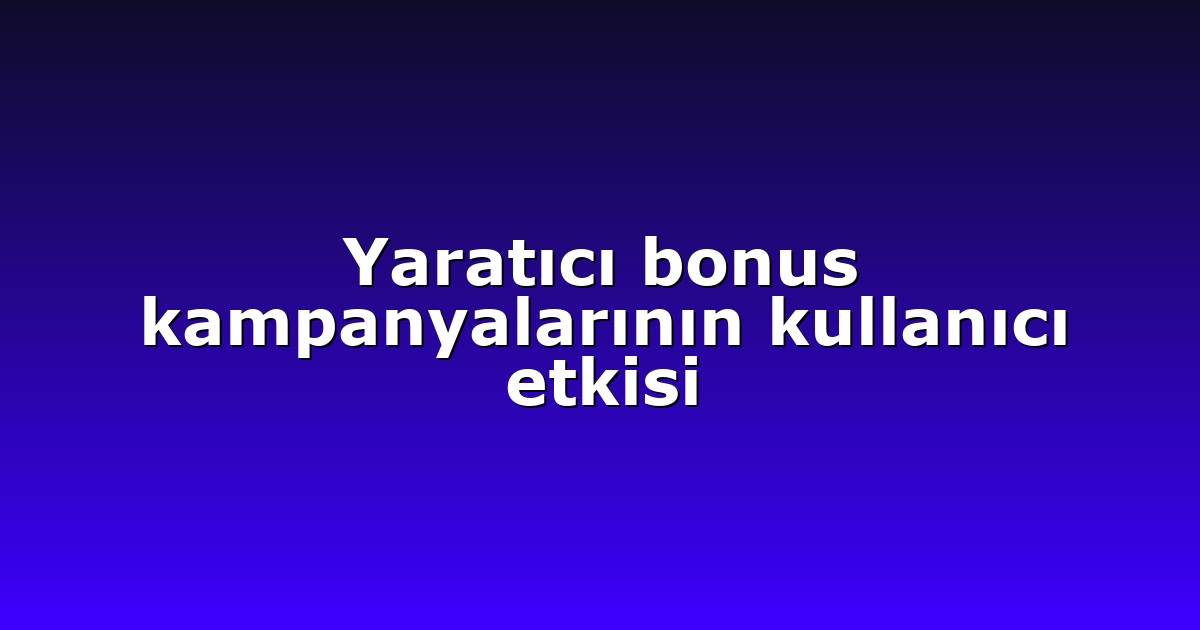Yaratıcı bonus kampanyalarının kullanıcı etkisi