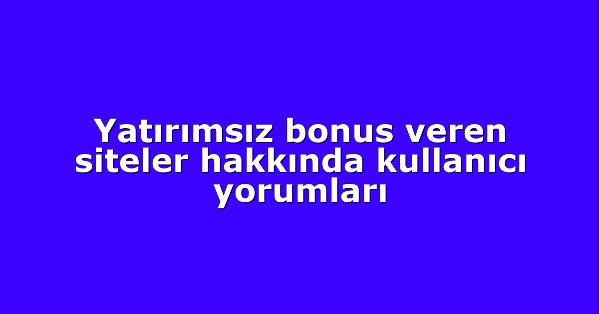 Yatırımsız bonus veren siteler hakkında kullanıcı yorumları