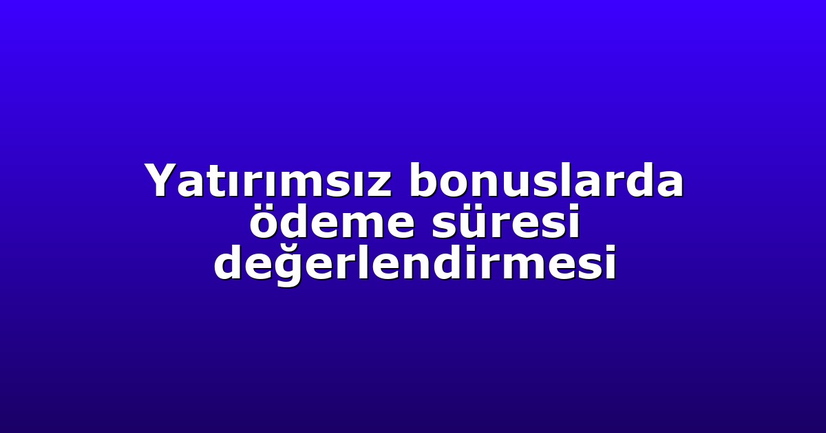 Yatırımsız bonuslarda ödeme süresi değerlendirmesi