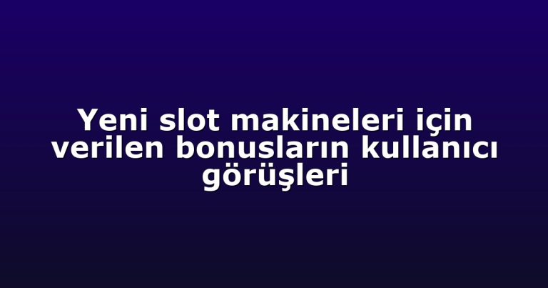 Yeni slot makineleri için verilen bonusların kullanıcı görüşleri