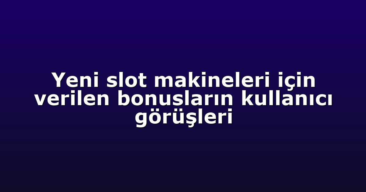 Yeni slot makineleri için verilen bonusların kullanıcı görüşleri