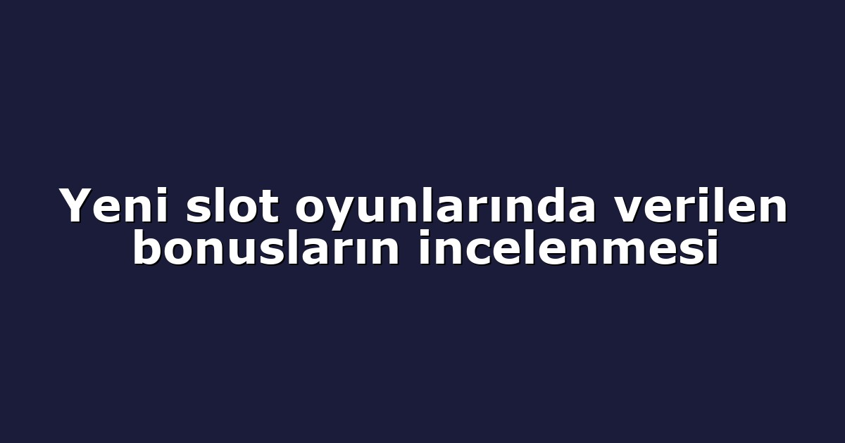 Yeni slot oyunlarında verilen bonusların incelenmesi