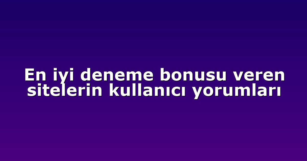 En iyi deneme bonusu veren sitelerin kullanıcı yorumları