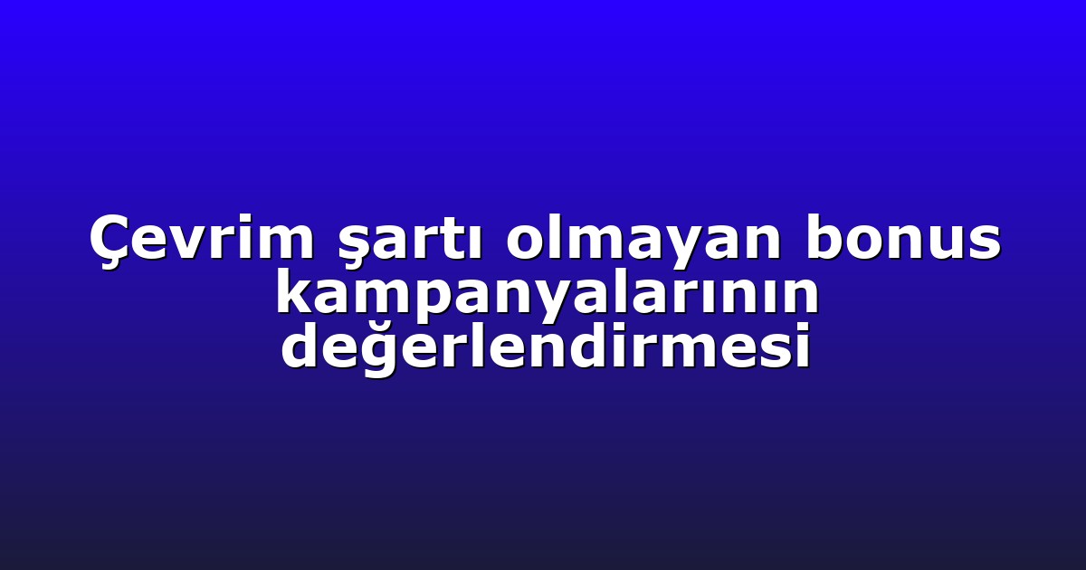 Çevrim şartı olmayan bonus kampanyalarının değerlendirmesi