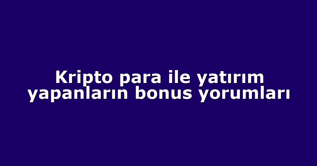 Kripto para ile yatırım yapanların bonus yorumları