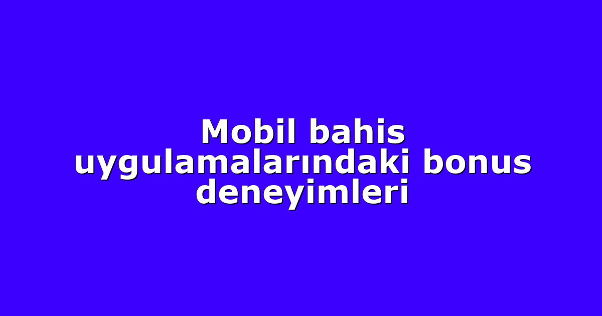 Mobil bahis uygulamalarındaki bonus deneyimleri