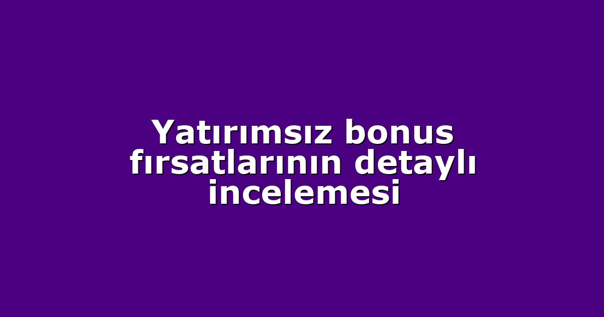 Yatırımsız bonus fırsatlarının detaylı incelemesi