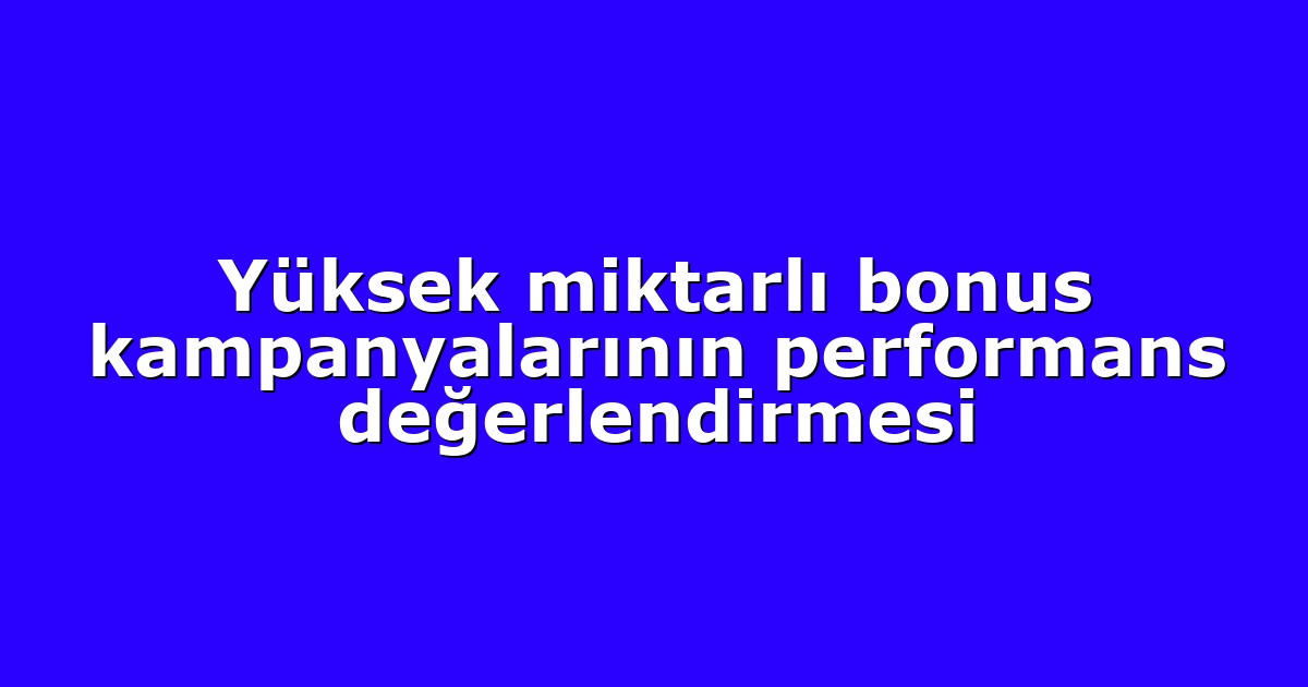 Yüksek miktarlı bonus kampanyalarının performans değerlendirmesi